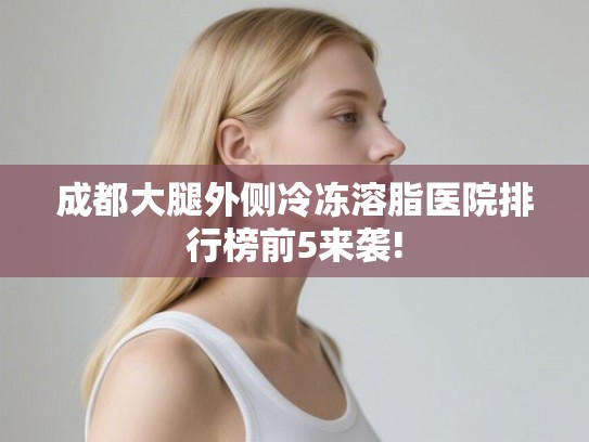 成都大腿外侧冷冻溶脂医院排行榜前5来袭!