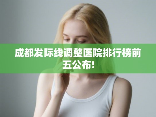 成都发际线调整医院排行榜前五公布!