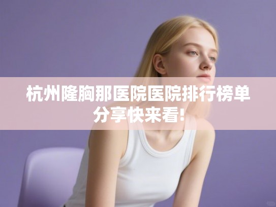 杭州隆胸那医院医院排行榜单分享快来看! 杭州隆胸那医院医院排行榜单分享快来看!