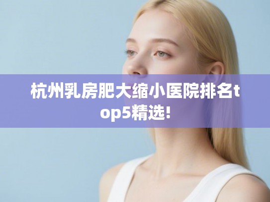 杭州乳房肥大缩小医院排名top5精选!
