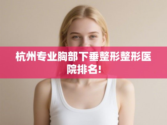 杭州专业胸部下垂整形整形医院排名!