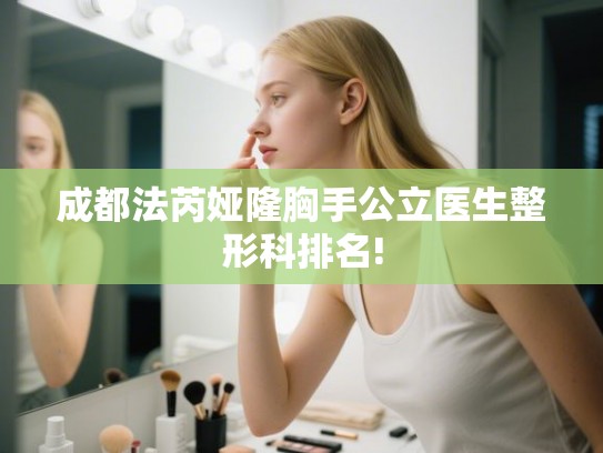 成都法芮娅隆胸手公立医生整形科排名!
