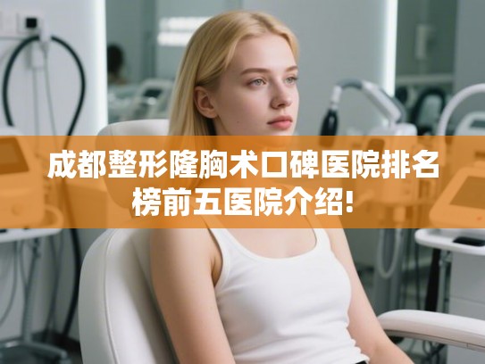 成都整形隆胸术口碑医院排名榜前五医院介绍! 成都整形隆胸术口碑医院排名榜前五医院介绍!
