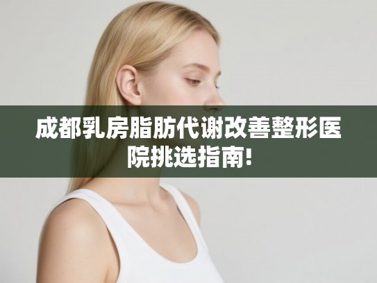 成都乳房脂肪代谢改善整形医院挑选指南!