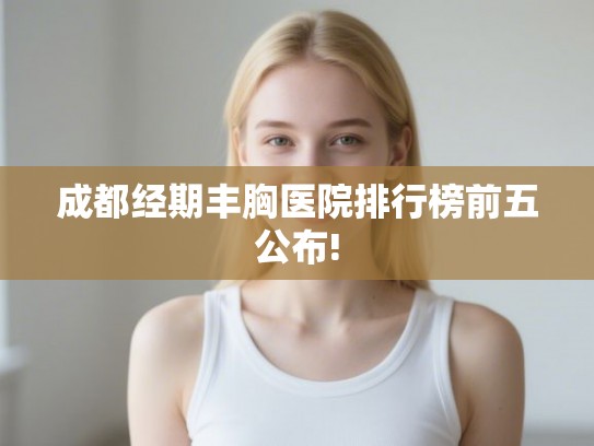 成都经期丰胸医院排行榜前五公布!
