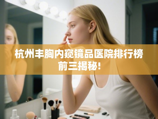 杭州丰胸内窥镜品医院排行榜前三揭秘!