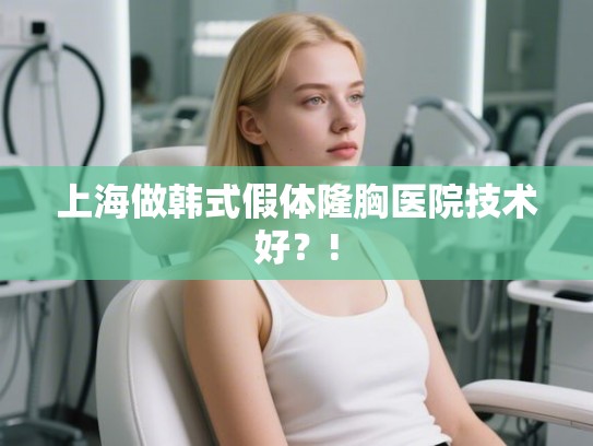 上海做韩式假体隆胸医院技术好?! 上海做韩式假体隆胸医院技术好?!