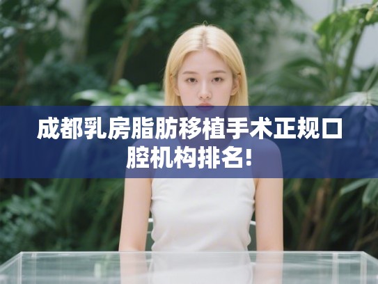 成都乳房脂肪移植手术正规口腔机构排名!