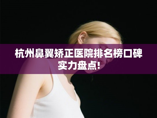 杭州鼻翼矫正医院排名榜口碑实力盘点!