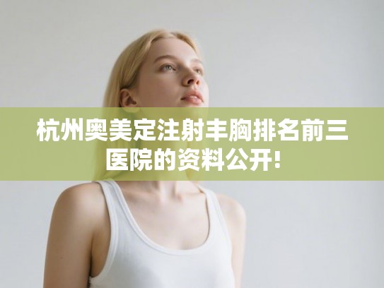 杭州奥美定注射丰胸排名前三医院的资料公开!