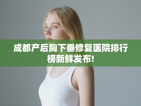成都产后胸下垂修复医院排行榜新鲜发布!