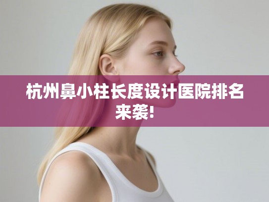 杭州鼻小柱长度设计医院排名来袭!