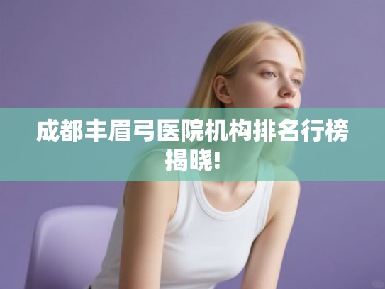 成都丰眉弓医院机构排名行榜揭晓!