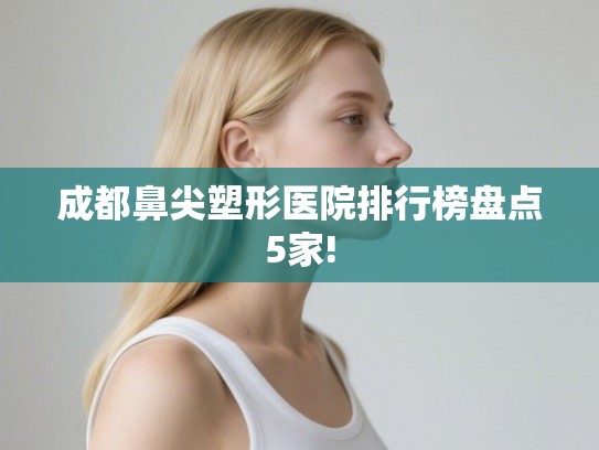 成都鼻尖塑形医院排行榜盘点5家!