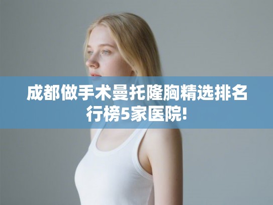 成都做手术曼托隆胸精选排名行榜5家医院!