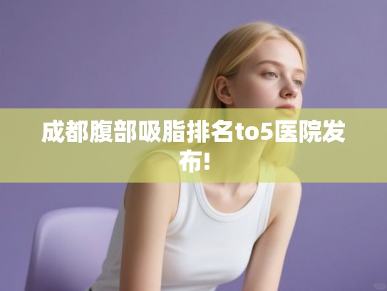 成都腹部吸脂排名to5医院发布!