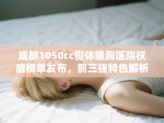 成都1050cc假体隆胸医院权威榜单发布，前三强特色解析