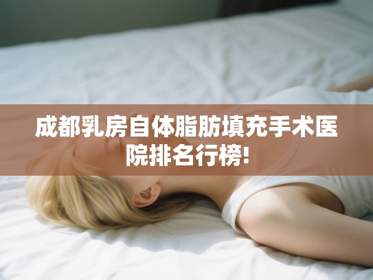 成都乳房自体脂肪填充手术医院排名行榜!