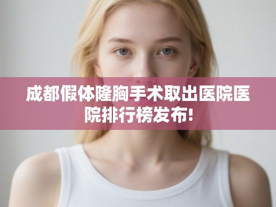成都假体隆胸手术取出医院医院排行榜发布!
