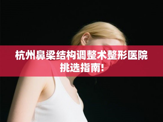 杭州鼻梁结构调整术整形医院挑选指南!
