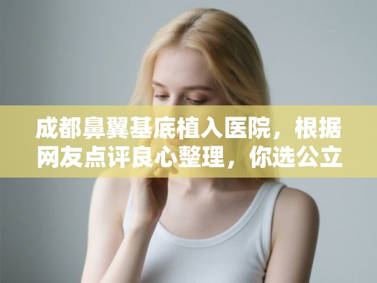 成都鼻翼基底植入医院，根据网友点评良心整理，你选公立还是私立？