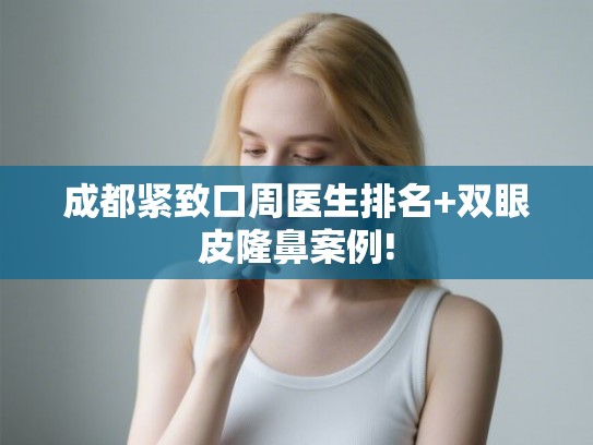 成都紧致口周医生排名+双眼皮隆鼻案例!