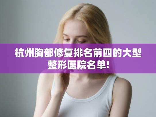 杭州胸部修复排名前四的大型整形医院名单!