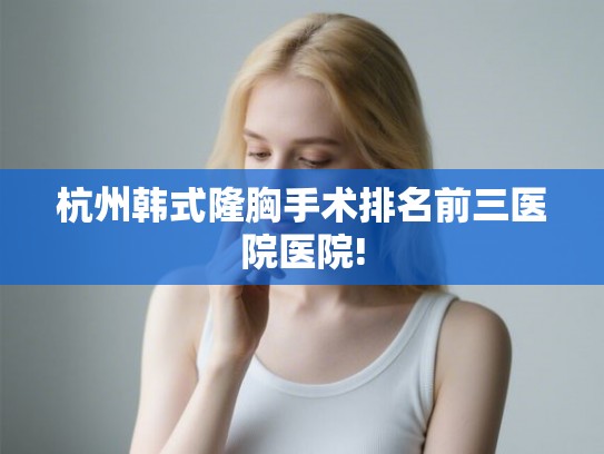 杭州韩式隆胸手术排名前三医院医院!