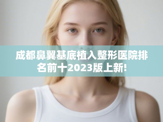 成都鼻翼基底植入整形医院排名前十2023版上新! 成都鼻翼基底植入整形医院排名前十2023版上新!