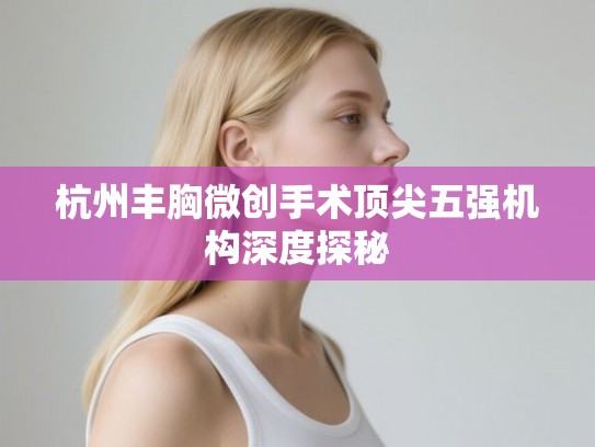 杭州丰胸微创手术顶尖五强机构深度探秘