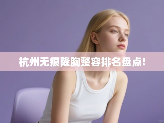 杭州无痕隆胸整容排名盘点!