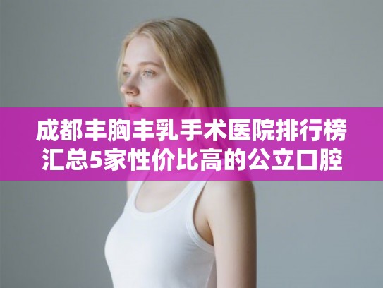 成都丰胸丰乳手术医院排行榜汇总5家性价比高的公立口腔!