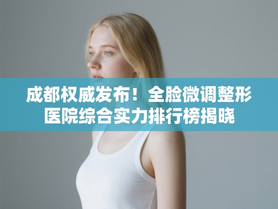 成都权威发布！全脸微调整形医院综合实力排行榜揭晓