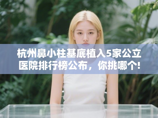 杭州鼻小柱基底植入5家公立医院排行榜公布，你挑哪个!