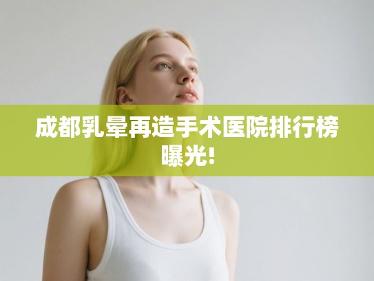 成都乳晕再造手术医院排行榜曝光!