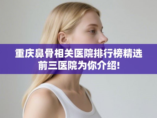 重庆鼻骨相关医院排行榜精选前三医院为你介绍!