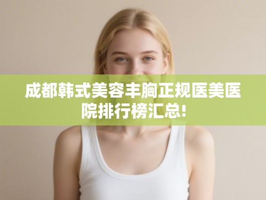 成都韩式美容丰胸正规医美医院排行榜汇总!