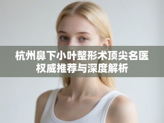 杭州鼻下小叶整形术顶尖名医权威推荐与深度解析