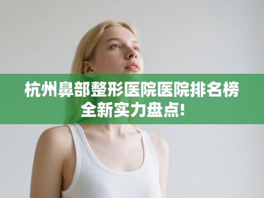 杭州鼻部整形医院医院排名榜全新实力盘点!
