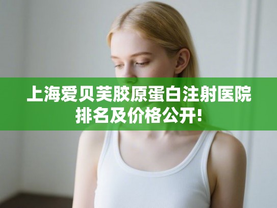 上海爱贝芙胶原蛋白注射医院排名及价格公开! 上海爱贝芙胶原蛋白注射医院排名及价格公开!
