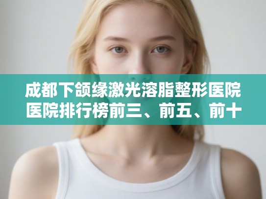 成都下颌缘激光溶脂整形医院医院排行榜前三、前五、前十公布!