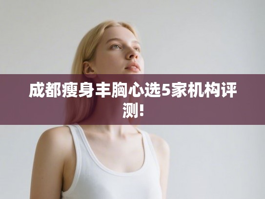 成都瘦身丰胸心选5家机构评测!