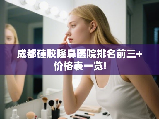 成都硅胶隆鼻医院排名前三+价格表一览!