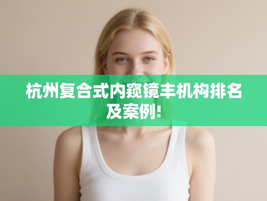 杭州复合式内窥镜丰机构排名及案例!