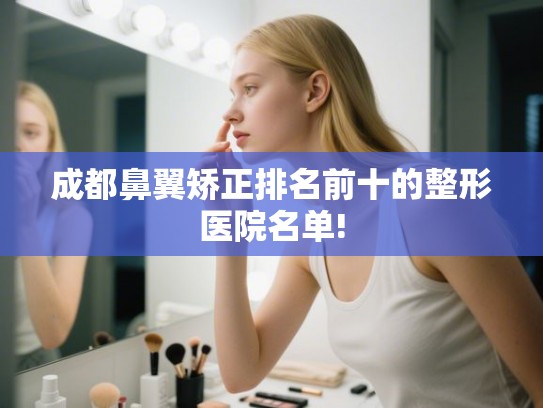 成都鼻翼矫正排名前十的整形医院名单!