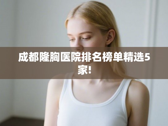 成都隆胸医院排名榜单精选5家!