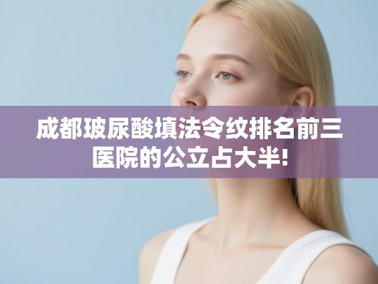 成都玻尿酸填法令纹排名前三医院的公立占大半!