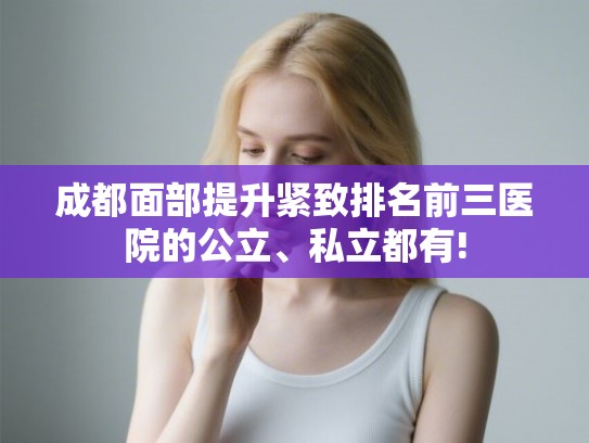 成都面部提升紧致排名前三医院的公立、私立都有!