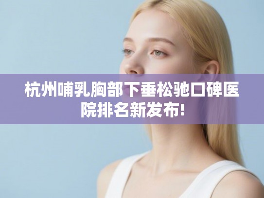 杭州哺乳胸部下垂松驰口碑医院排名新发布!