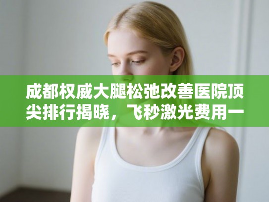 成都权威大腿松弛改善医院顶尖排行揭晓，飞秒激光费用一览无遗！